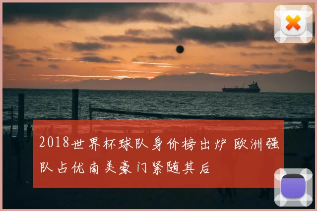 2018世界杯球队身价榜出炉 欧洲强队占优南美豪门紧随其后