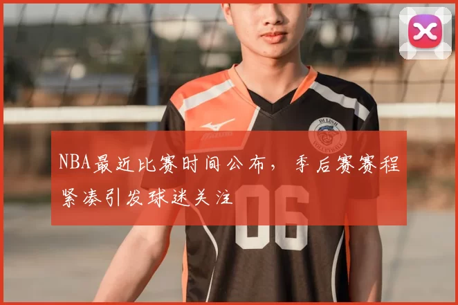 NBA最近比赛时间公布,季后赛赛程紧凑引发球迷关注