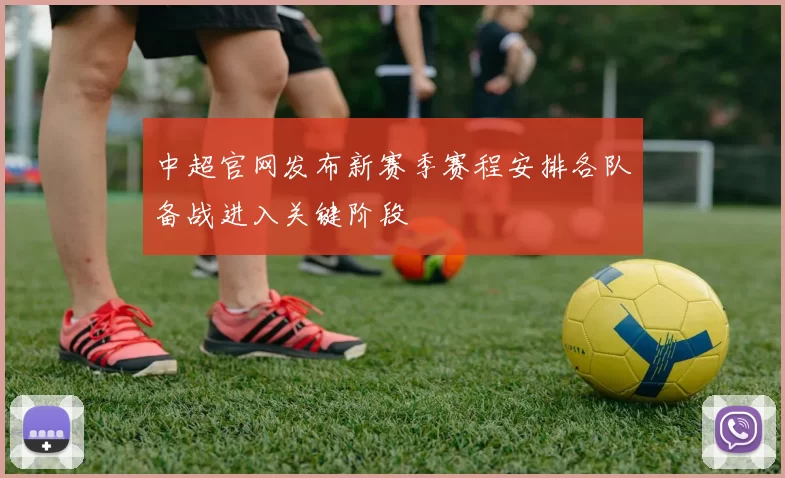 中超官网发布新赛季赛程安排各队备战进入关键阶段