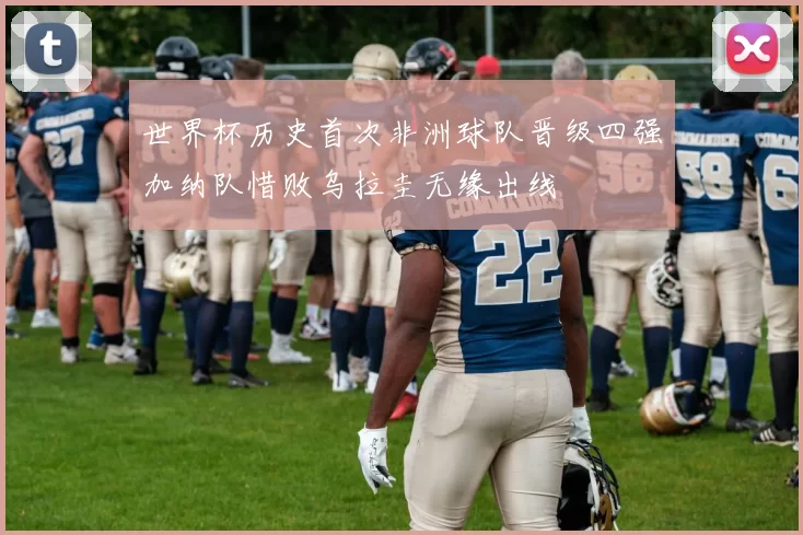 世界杯历史首次非洲球队晋级四强加纳队惜败乌拉圭无缘出线