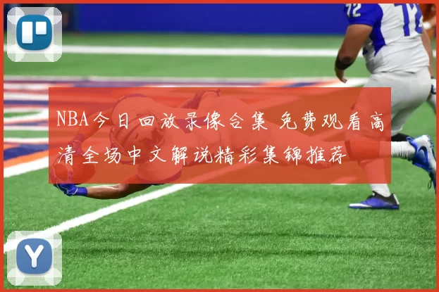 NBA今日回放录像合集 免费观看高清全场中文解说精彩集锦推荐