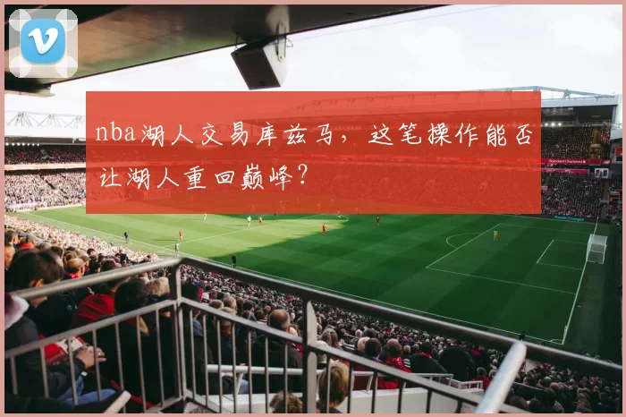 nba湖人交易库兹马,这笔操作能否让湖人重回巅峰?