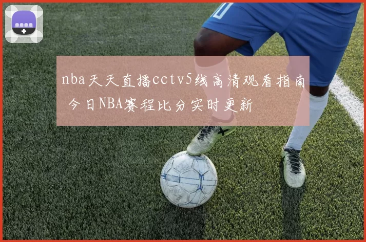 nba天天直播cctv5线高清观看指南 今日NBA赛程比分实时更新