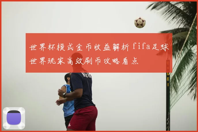 世界杯模式金币收益解析 fifa足球世界玩家高效刷币攻略看点