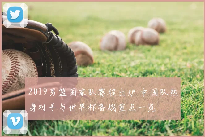 2019男篮国家队赛程出炉 中国队热身对手与世界杯备战重点一览