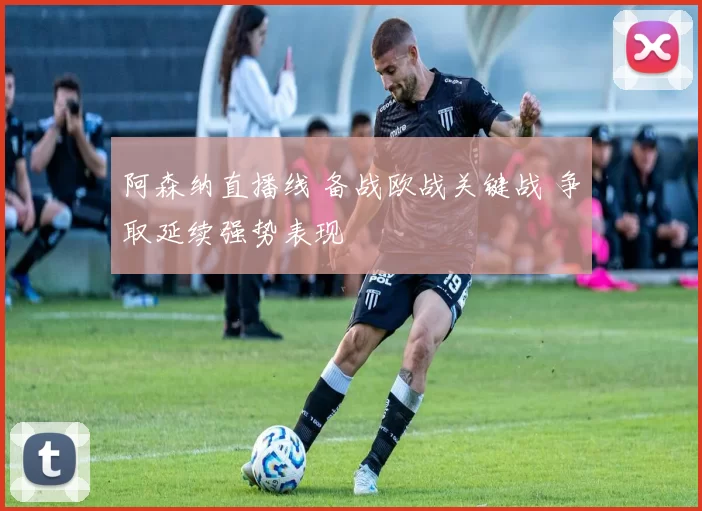 阿森纳直播线 备战欧战关键战 争取延续强势表现