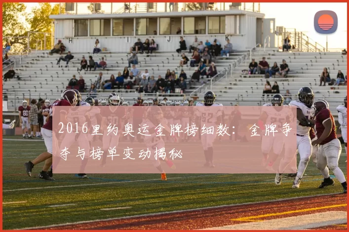 2016里约奥运金牌榜细数:金牌争夺与榜单变动揭秘