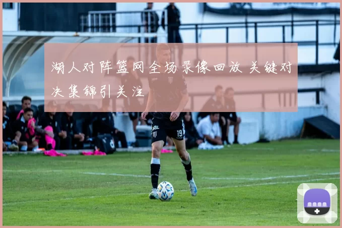 湖人对阵篮网全场录像回放 关键对决集锦引关注