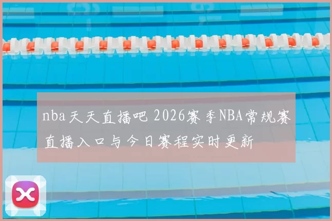 nba天天直播吧 2026赛季NBA常规赛直播入口与今日赛程实时更新