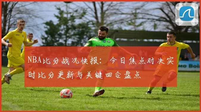 NBA比分战况快报:今日焦点对决实时比分更新与关键回合盘点