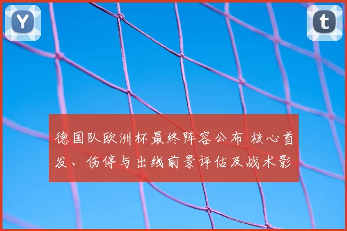 德国队欧洲杯最终阵容公布 核心首发、伤停与出线前景评估及战术影响