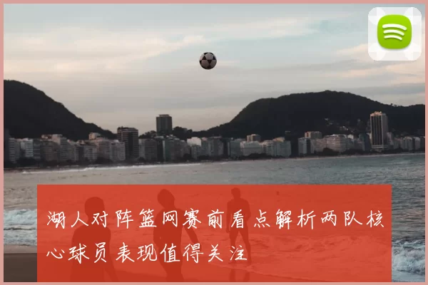 湖人对阵篮网赛前看点解析两队核心球员表现值得关注