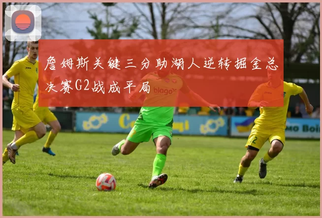 詹姆斯关键三分助湖人逆转掘金总决赛G2战成平局