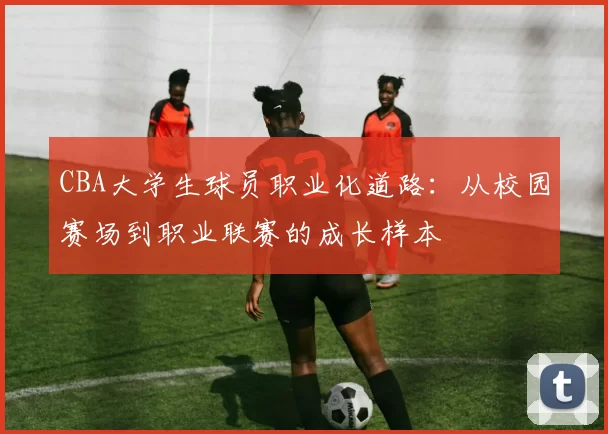 CBA大学生球员职业化道路：从校园赛场到职业联赛的成长样本