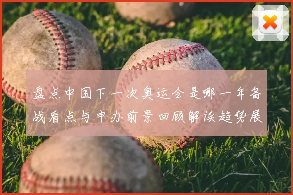 盘点中国下一次奥运会是哪一年备战看点与申办前景回顾解读趋势展望