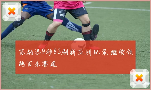 苏炳添9秒83刷新亚洲纪录 继续领跑百米赛道
