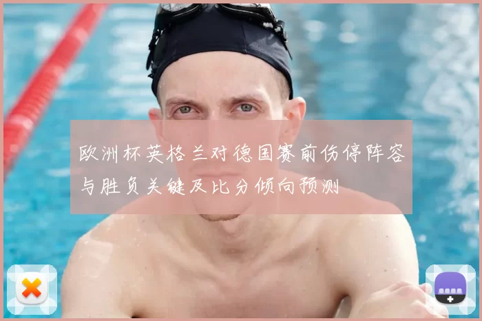 欧洲杯英格兰对德国赛前伤停阵容与胜负关键及比分倾向预测