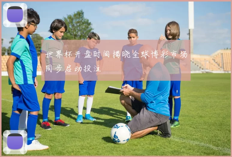 世界杯开盘时间揭晓全球博彩市场同步启动投注