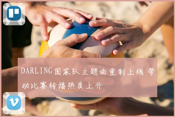 DARLING国家队主题曲重制上线 带动比赛转播热度上升