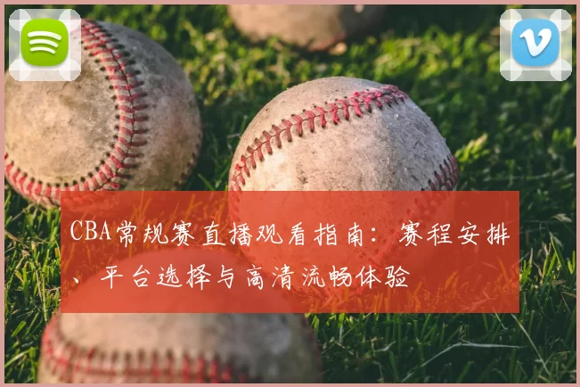 CBA常规赛直播观看指南:赛程安排、平台选择与高清流畅体验