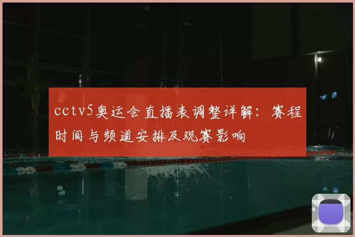 cctv5奥运会直播表调整详解：赛程时间与频道安排及观赛影响