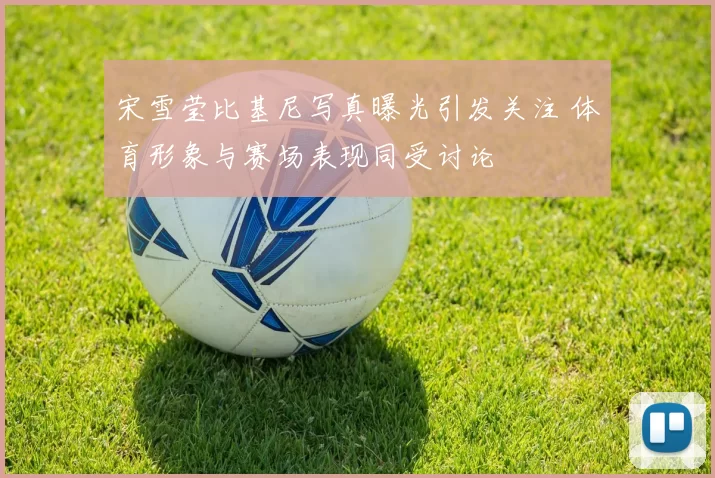 宋雪莹比基尼写真曝光引发关注 体育形象与赛场表现同受讨论