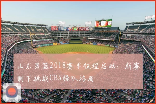 山东男篮2018赛季征程启动，新赛制下挑战CBA强队格局