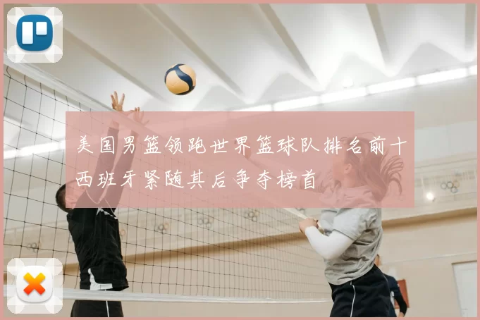 美国男篮领跑世界篮球队排名前十西班牙紧随其后争夺榜首