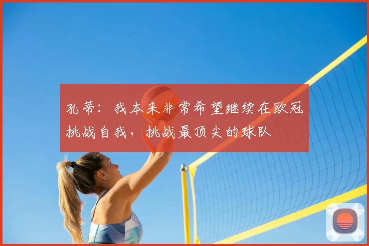 孔蒂：我本来非常希望继续在欧冠挑战自我，挑战最顶尖的球队