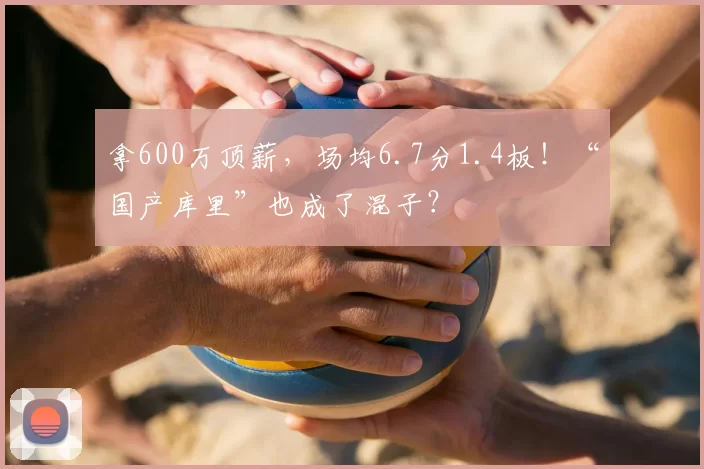 拿600万顶薪，场均6.7分1.4板！“国产库里”也成了混子？