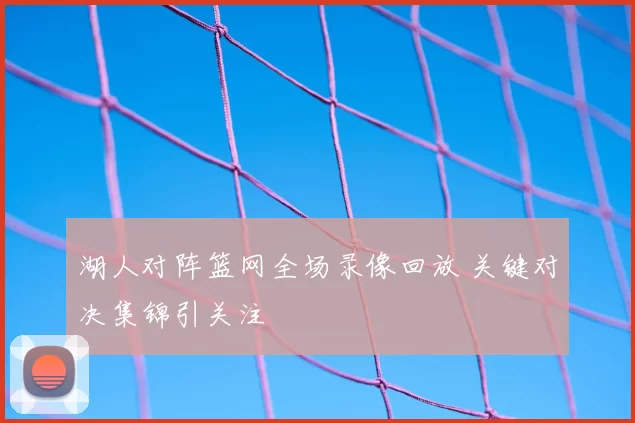 湖人对阵篮网全场录像回放 关键对决集锦引关注