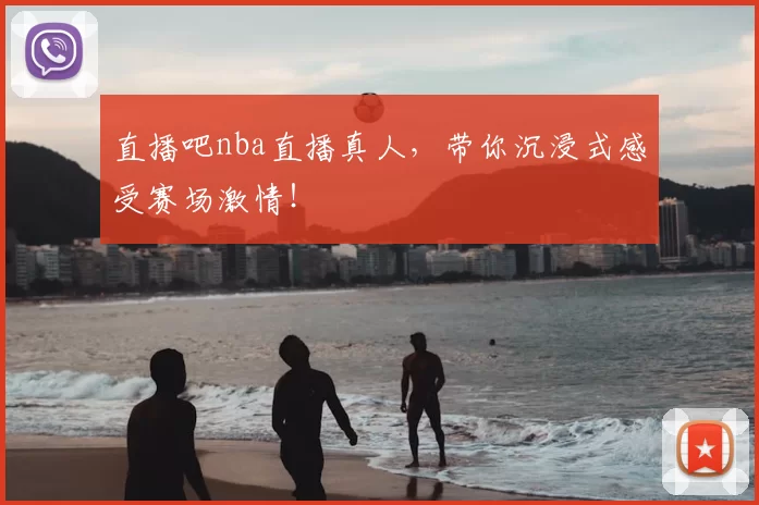 直播吧nba直播真人，带你沉浸式感受赛场激情！