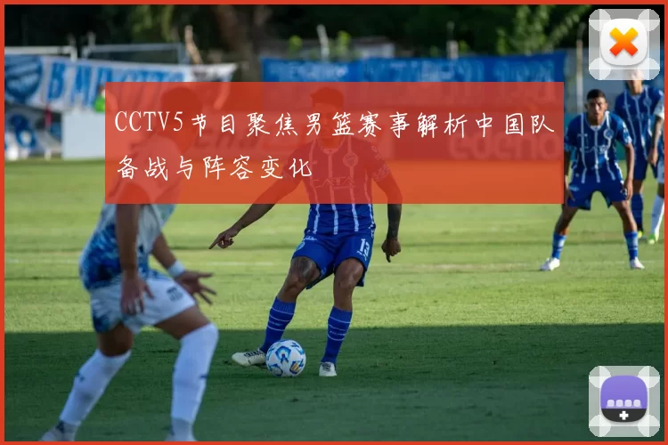 CCTV5节目聚焦男篮赛事解析中国队备战与阵容变化