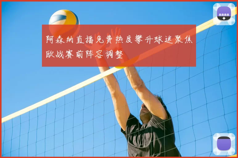 阿森纳直播免费热度攀升球迷聚焦欧战赛前阵容调整