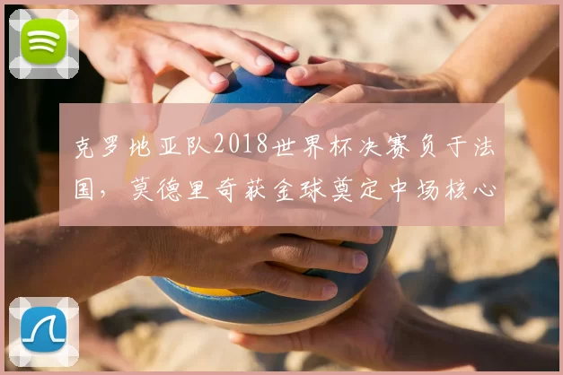 克罗地亚队2018世界杯决赛负于法国，莫德里奇获金球奠定中场核心