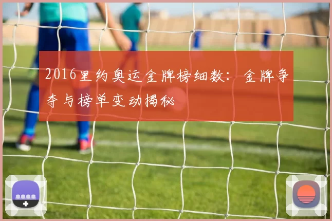 2016里约奥运金牌榜细数：金牌争夺与榜单变动揭秘