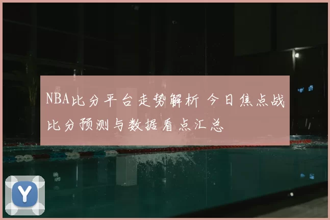NBA比分平台走势解析 今日焦点战比分预测与数据看点汇总