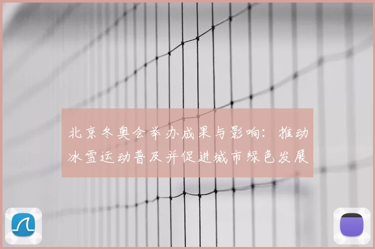 北京冬奥会举办成果与影响:推动冰雪运动普及并促进城市绿色发展