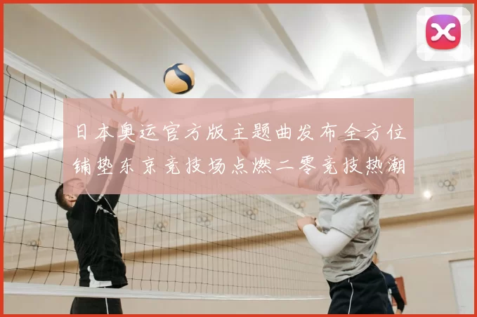 日本奥运官方版主题曲发布全方位铺垫东京竞技场点燃二零竞技热潮