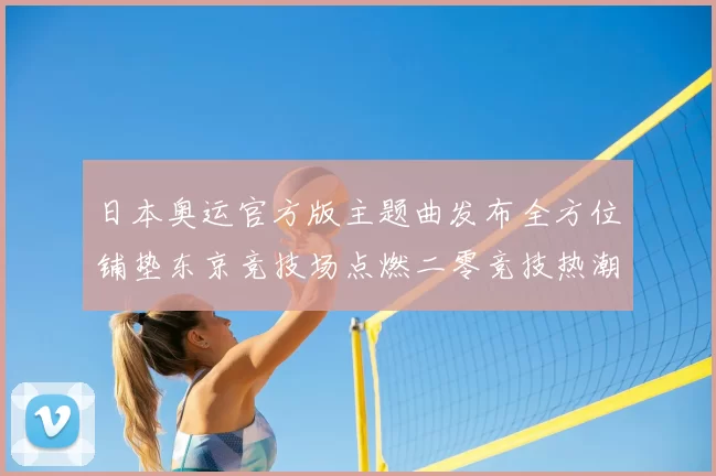 日本奥运官方版主题曲发布全方位铺垫东京竞技场点燃二零竞技热潮