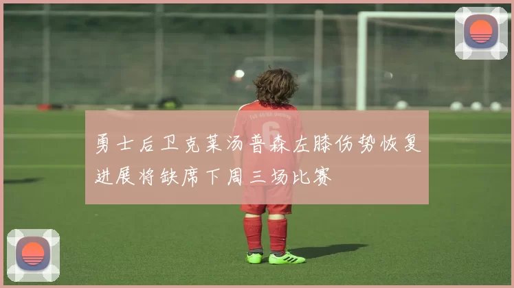 勇士后卫克莱汤普森左膝伤势恢复进展将缺席下周三场比赛