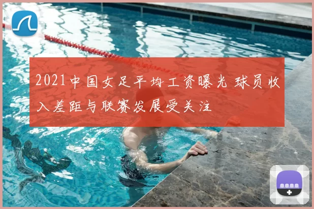 2021中国女足平均工资曝光 球员收入差距与联赛发展受关注