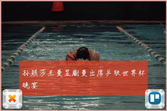 孙颖莎王曼昱蒯曼出席乒联世界杯晚宴