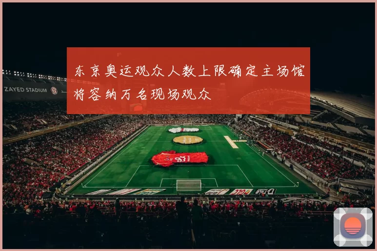 东京奥运观众人数上限确定主场馆将容纳万名现场观众