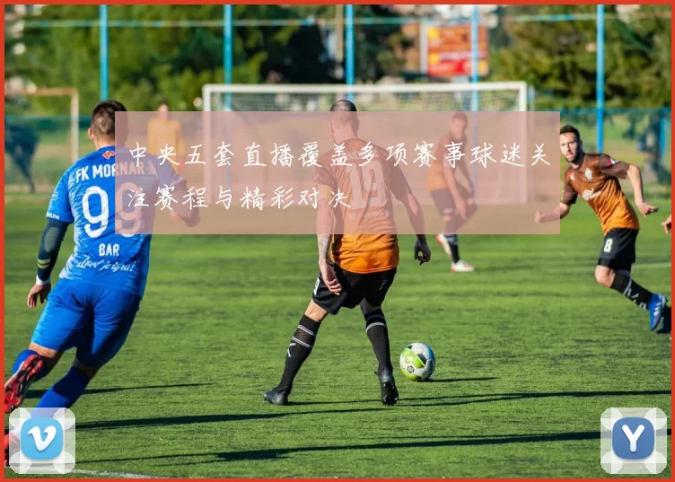 中央五套直播覆盖多项赛事球迷关注赛程与精彩对决
