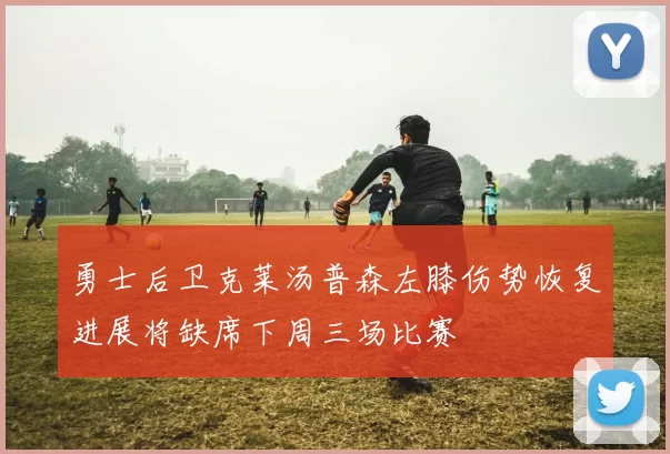 勇士后卫克莱汤普森左膝伤势恢复进展将缺席下周三场比赛