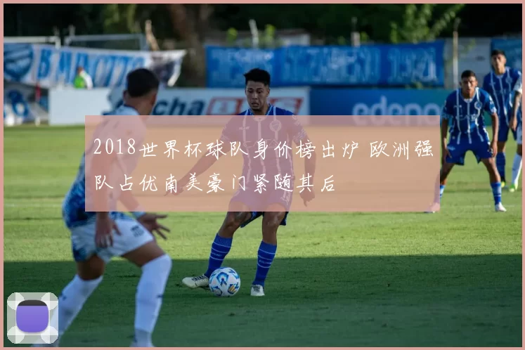 2018世界杯球队身价榜出炉 欧洲强队占优南美豪门紧随其后