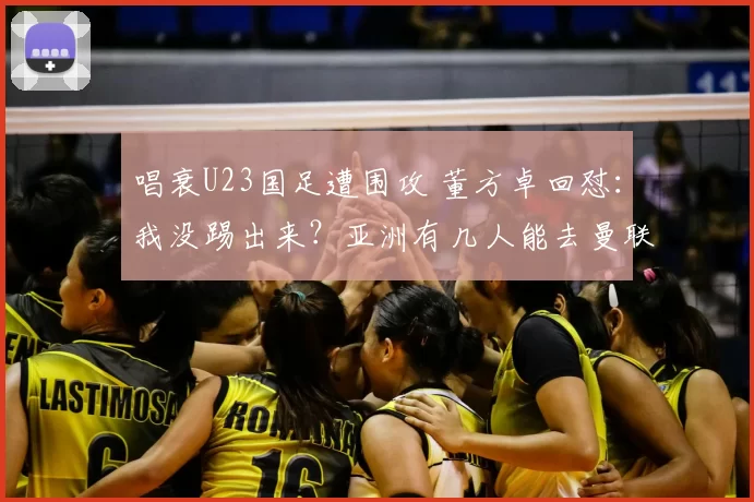 唱衰U23国足遭围攻 董方卓回怼:我没踢出来?亚洲有几人能去曼联