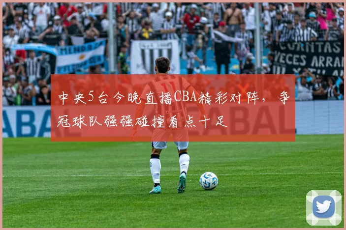 中央5台今晚直播CBA精彩对阵，争冠球队强强碰撞看点十足