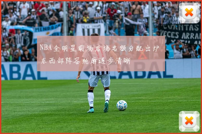 NBA全明星前场后场名额分配出炉 东西部阵容轮廓逐步清晰